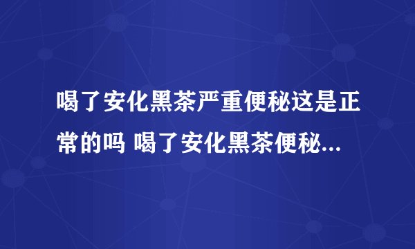 喝了安化黑茶严重便秘这是正常的吗 喝了安化黑茶便秘了怎么办