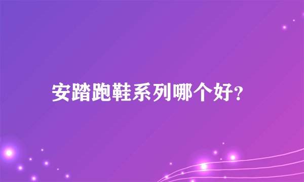 安踏跑鞋系列哪个好?