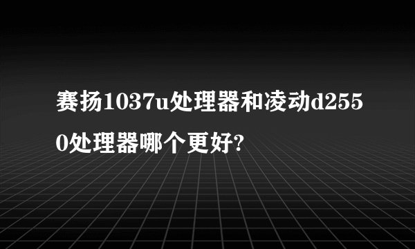 赛扬1037u处理器和凌动d2550处理器哪个更好?