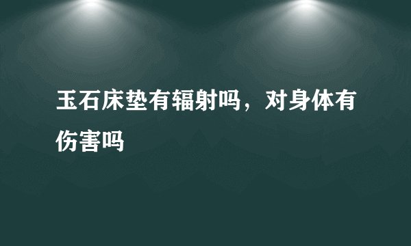 玉石床垫有辐射吗，对身体有伤害吗