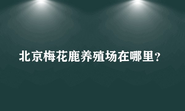 北京梅花鹿养殖场在哪里？