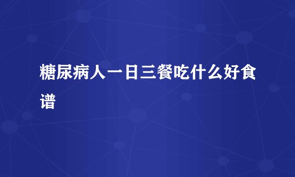 糖尿病人一日三餐吃什么好食谱
