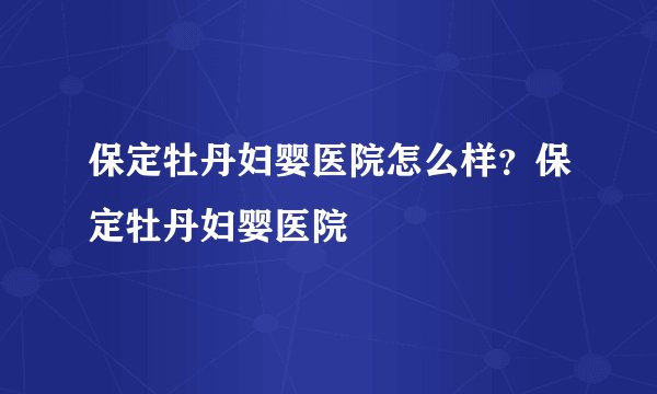 保定牡丹妇婴医院怎么样？保定牡丹妇婴医院