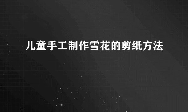 儿童手工制作雪花的剪纸方法