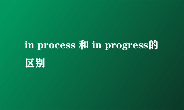 in process 和 in progress的区别