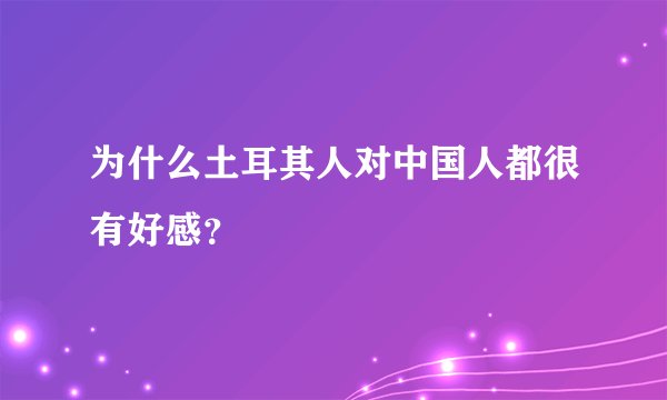 为什么土耳其人对中国人都很有好感？