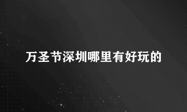 万圣节深圳哪里有好玩的