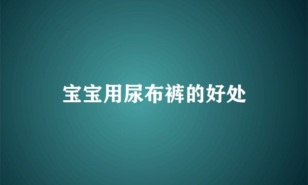 宝宝用尿布裤的好处