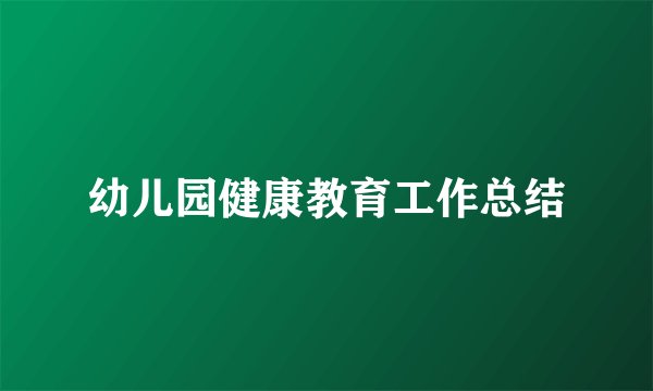 幼儿园健康教育工作总结