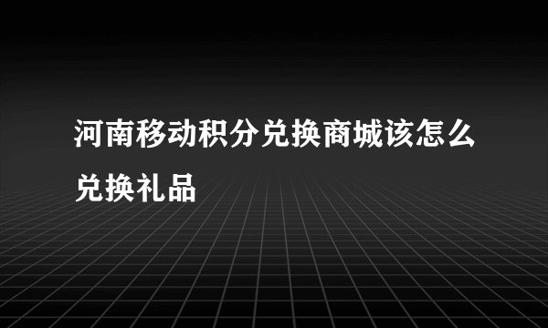 河南移动积分兑换商城该怎么兑换礼品