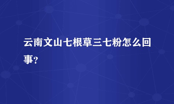 云南文山七根草三七粉怎么回事？