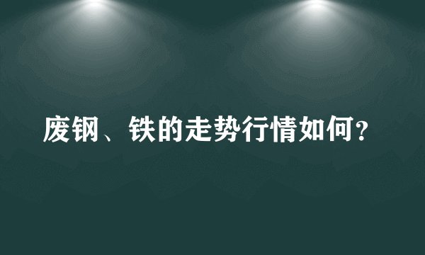 废钢、铁的走势行情如何？