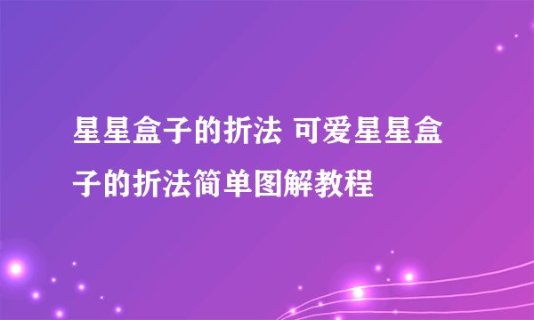 星星盒子的折法 可爱星星盒子的折法简单图解教程