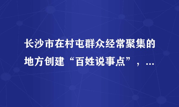 长沙市在村屯群众经常聚集的地方创建“百姓说事点”，每个月的5号和25号，村民代表都会和村干部一起，就征地拆迁补偿、村里资金使用以及村容村貌整治等问题一起商量，对涉及村民利益和村里公共事务的议题集中进行讨论。“百姓说事点”的成立：（　　）①奠定了村民自治的基础②凸显了村民代表在自我管理中的主体作用③有利于村民参与国家事务的管理④拓宽了村民管理和监督村级事务的途径A.①②B. ①③C. ②④D. ③④