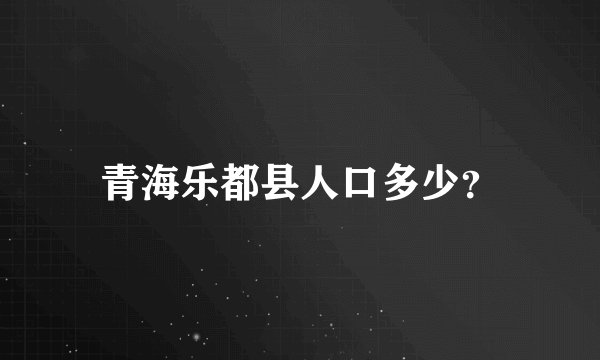 青海乐都县人口多少？