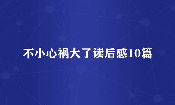 不小心祸大了读后感10篇