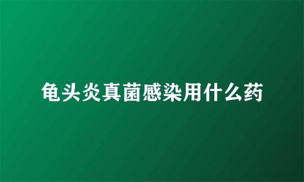 龟头炎真菌感染用什么药