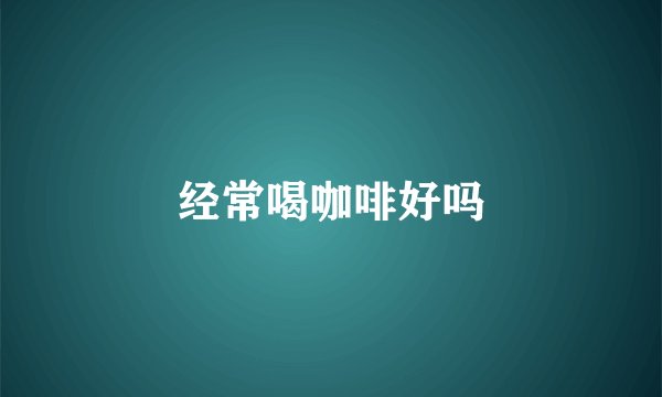 经常喝咖啡好吗