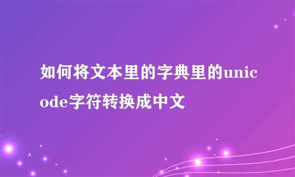 如何将文本里的字典里的unicode字符转换成中文