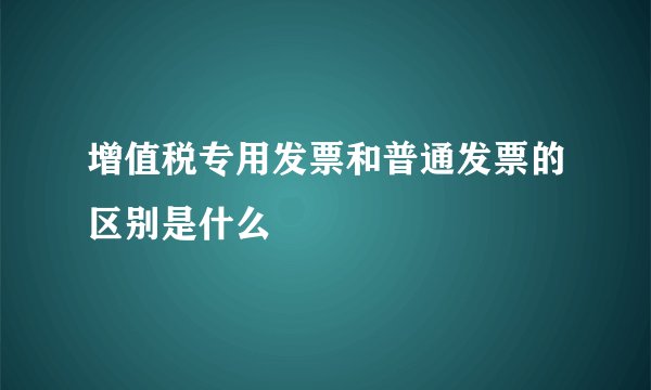 增值税专用发票和普通发票的区别是什么