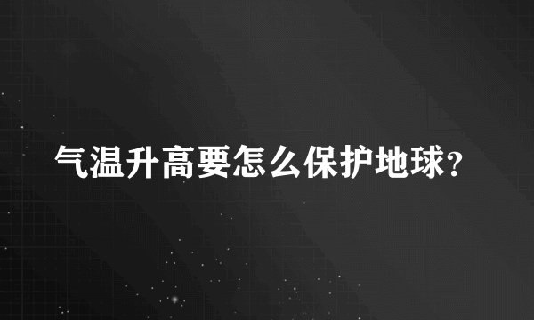 气温升高要怎么保护地球？