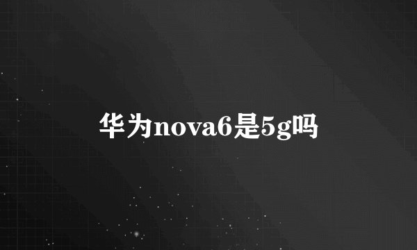 华为nova6是5g吗