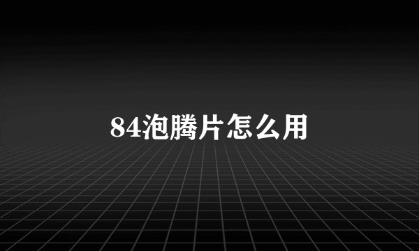 84泡腾片怎么用