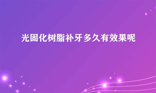 光固化树脂补牙多久有效果呢
