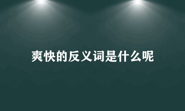 爽快的反义词是什么呢
