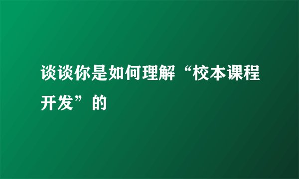 谈谈你是如何理解“校本课程开发”的