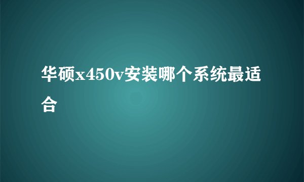 华硕x450v安装哪个系统最适合