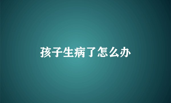 孩子生病了怎么办