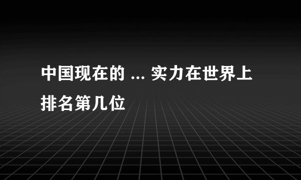 中国现在的 ... 实力在世界上排名第几位