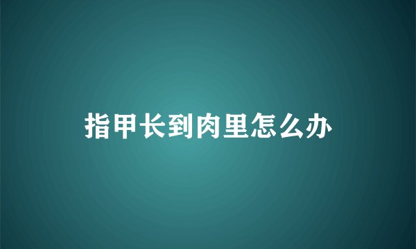 指甲长到肉里怎么办
