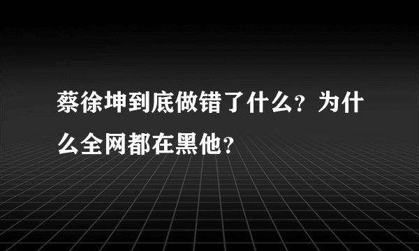 蔡徐坤到底做错了什么？为什么全网都在黑他？