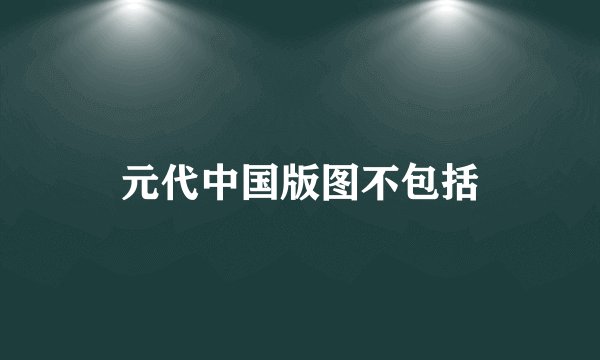 元代中国版图不包括