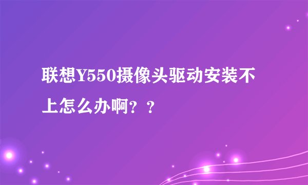 联想Y550摄像头驱动安装不上怎么办啊？？