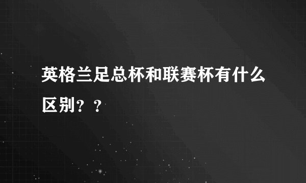 英格兰足总杯和联赛杯有什么区别？？