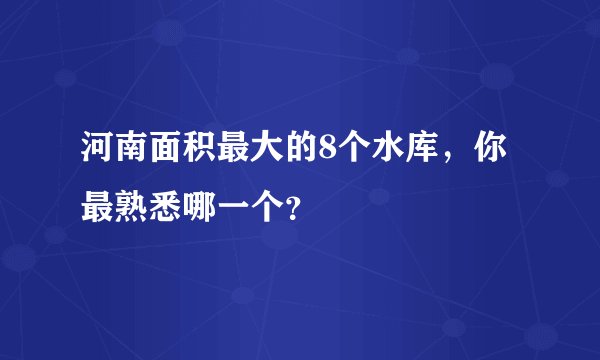 河南面积最大的8个水库，你最熟悉哪一个？