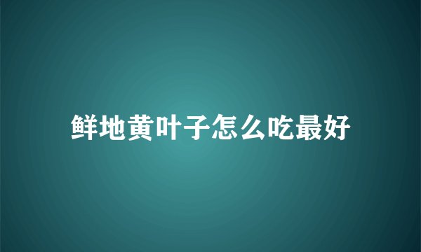 鲜地黄叶子怎么吃最好