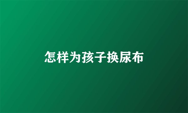 怎样为孩子换尿布