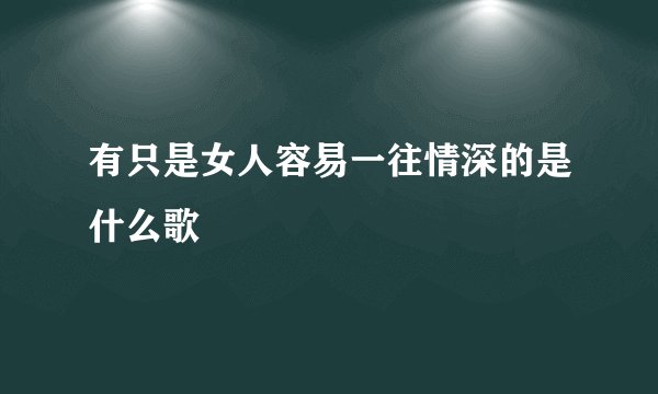 有只是女人容易一往情深的是什么歌
