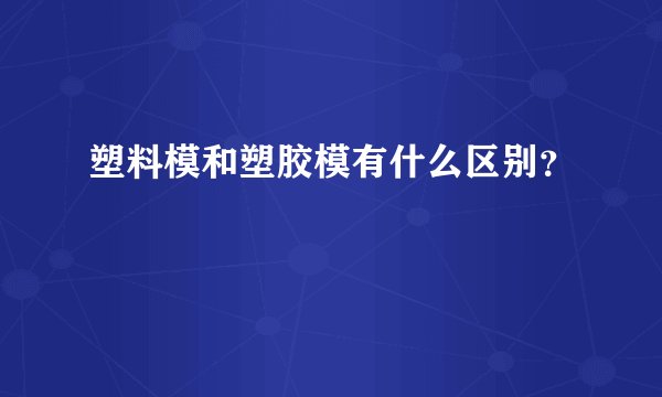 塑料模和塑胶模有什么区别？