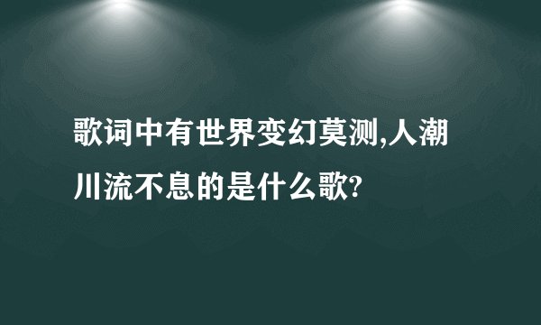 歌词中有世界变幻莫测,人潮川流不息的是什么歌?