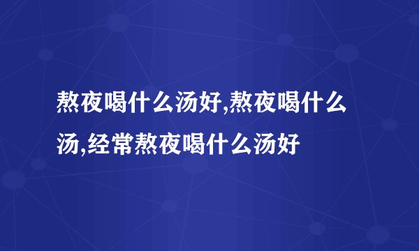 熬夜喝什么汤好,熬夜喝什么汤,经常熬夜喝什么汤好