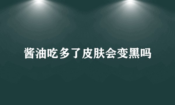酱油吃多了皮肤会变黑吗