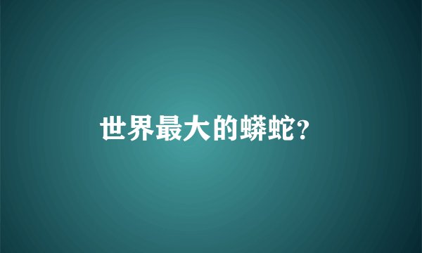 世界最大的蟒蛇？