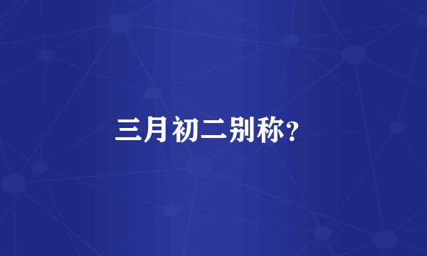 三月初二别称？
