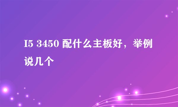 I5 3450 配什么主板好,举例说几个