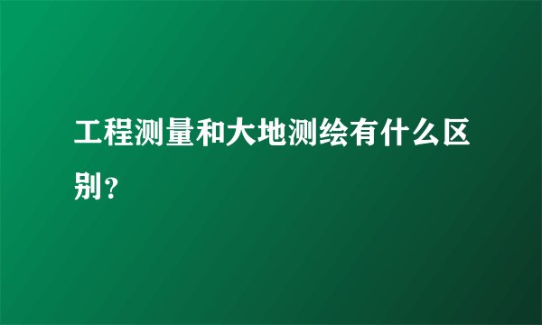 工程测量和大地测绘有什么区别？